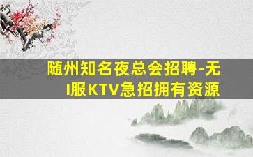 随州知名夜总会招聘-无I服KTV急招拥有资源